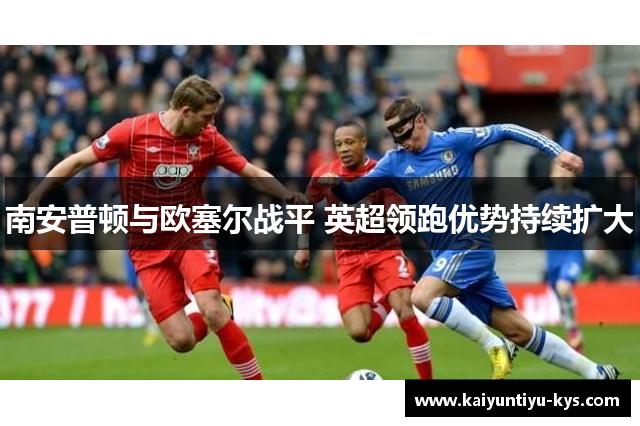 南安普顿与欧塞尔战平 英超领跑优势持续扩大