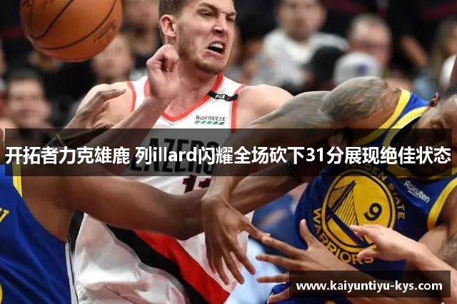 开拓者力克雄鹿 列illard闪耀全场砍下31分展现绝佳状态
