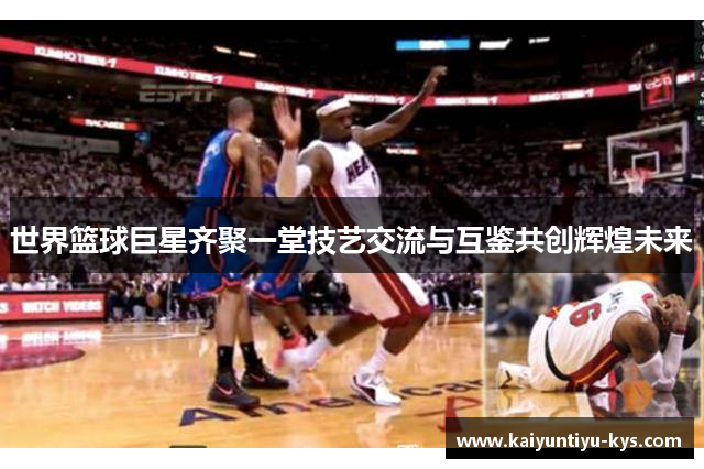 世界篮球巨星齐聚一堂技艺交流与互鉴共创辉煌未来
