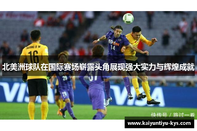 北美洲球队在国际赛场崭露头角展现强大实力与辉煌成就
