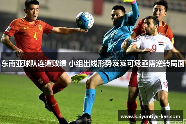 东南亚球队连遭败绩 小组出线形势岌岌可危亟需逆转局面