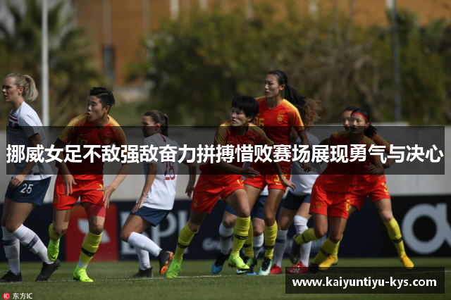 挪威女足不敌强敌奋力拼搏惜败赛场展现勇气与决心