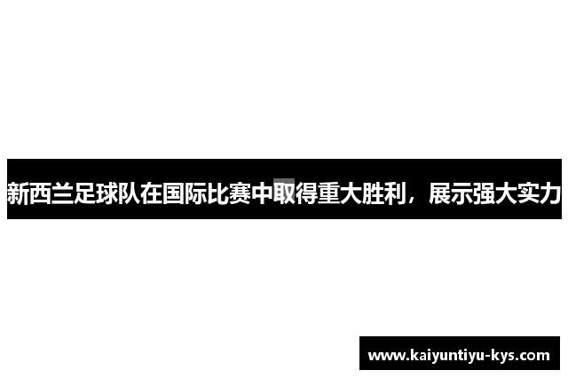 新西兰足球队在国际比赛中取得重大胜利，展示强大实力