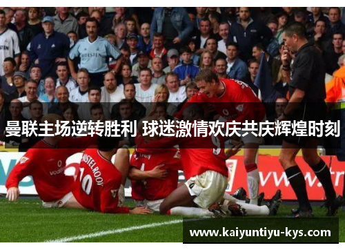 曼联主场逆转胜利 球迷激情欢庆共庆辉煌时刻