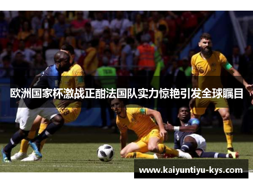 欧洲国家杯激战正酣法国队实力惊艳引发全球瞩目
