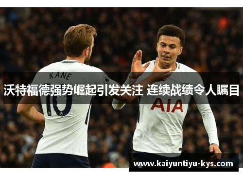 沃特福德强势崛起引发关注 连续战绩令人瞩目
