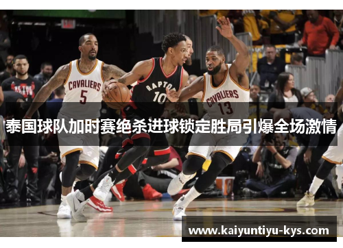 泰国球队加时赛绝杀进球锁定胜局引爆全场激情