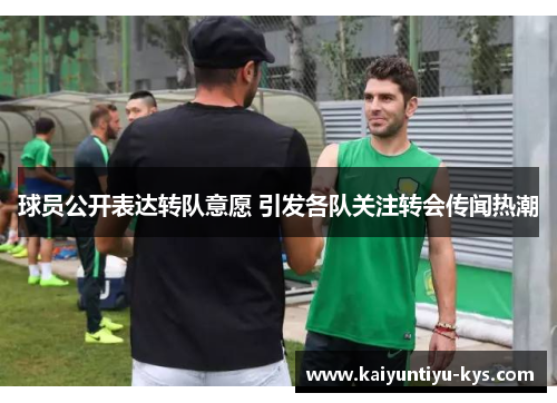 球员公开表达转队意愿 引发各队关注转会传闻热潮