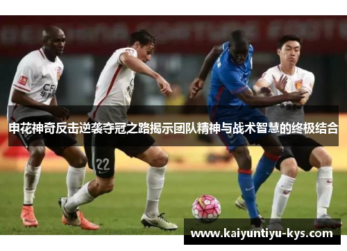 申花神奇反击逆袭夺冠之路揭示团队精神与战术智慧的终极结合
