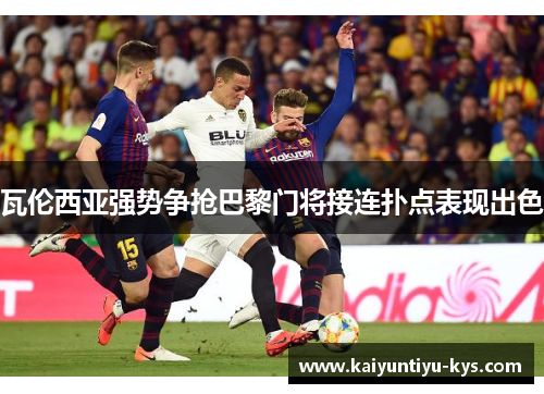 瓦伦西亚强势争抢巴黎门将接连扑点表现出色