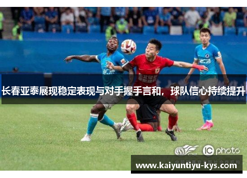 长春亚泰展现稳定表现与对手握手言和，球队信心持续提升