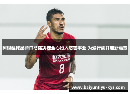 阿根廷球星荷尔马诺决定全心投入慈善事业 为爱行动开启新篇章