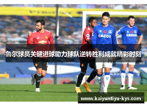 鲁尔球员关键进球助力球队逆转胜利成就精彩时刻