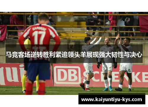 马竞客场逆转胜利紧追领头羊展现强大韧性与决心