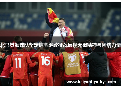 北马其顿球队坚定信念继续征战展现无畏精神与团结力量