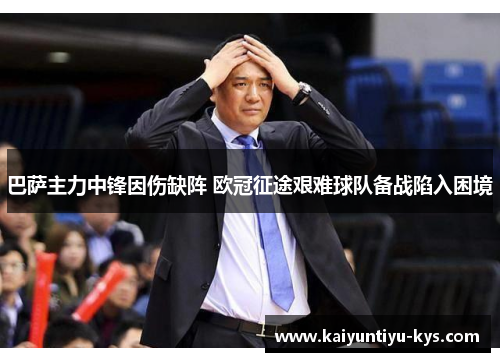巴萨主力中锋因伤缺阵 欧冠征途艰难球队备战陷入困境