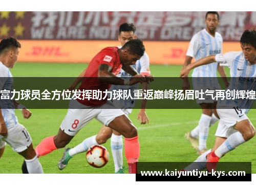 富力球员全方位发挥助力球队重返巅峰扬眉吐气再创辉煌