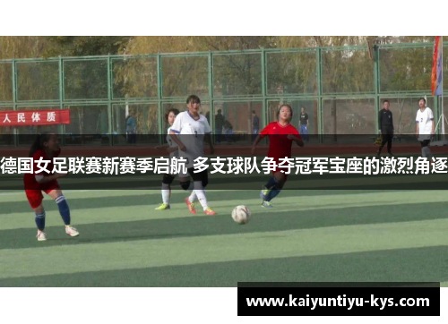 德国女足联赛新赛季启航 多支球队争夺冠军宝座的激烈角逐