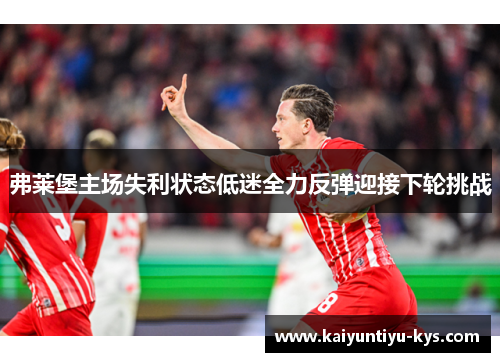 弗莱堡主场失利状态低迷全力反弹迎接下轮挑战
