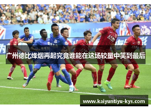 广州德比烽烟再起究竟谁能在这场较量中笑到最后