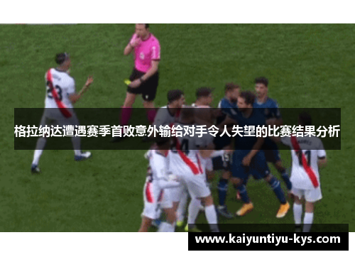 格拉纳达遭遇赛季首败意外输给对手令人失望的比赛结果分析