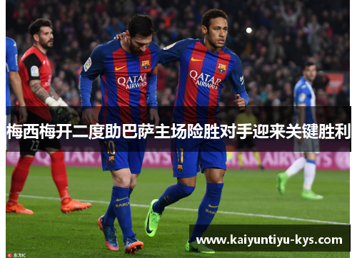梅西梅开二度助巴萨主场险胜对手迎来关键胜利