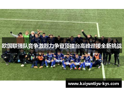 欧国联强队竞争激烈力争登顶擂台高峰迎接全新挑战
