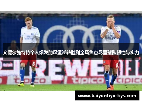 文德尔施特特个人爆发助汉堡逆转胜利全场焦点尽显球队韧性与实力
