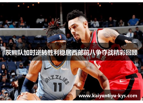 灰熊队加时逆转胜利稳居西部前八争夺战精彩回顾