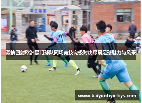 激情四射欧洲豪门球队同场竞技究极对决尽展足球魅力与风采