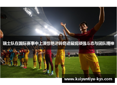 瑞士队在国际赛事中上演惊艳逆转奇迹展现顽强斗志与团队精神