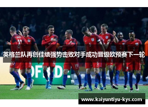 英格兰队再创佳绩强势击败对手成功晋级欧预赛下一轮