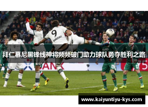 拜仁慕尼黑锋线神将频频破门助力球队勇夺胜利之路