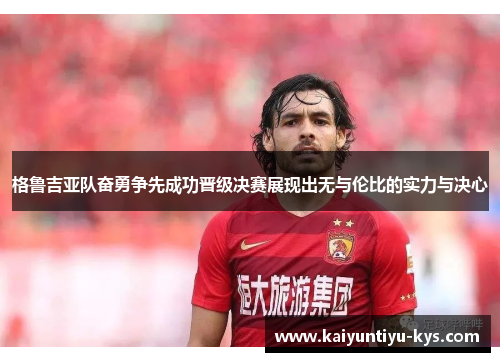 格鲁吉亚队奋勇争先成功晋级决赛展现出无与伦比的实力与决心