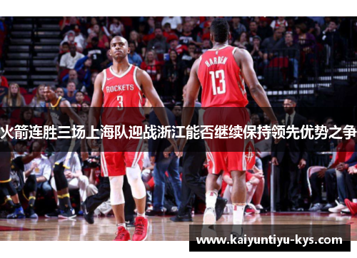 火箭连胜三场上海队迎战浙江能否继续保持领先优势之争