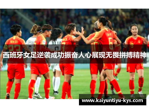 西班牙女足逆袭成功振奋人心展现无畏拼搏精神