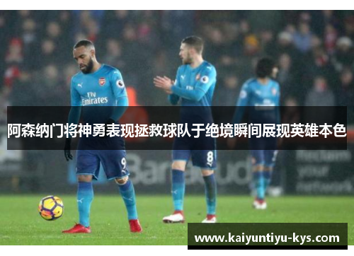 阿森纳门将神勇表现拯救球队于绝境瞬间展现英雄本色