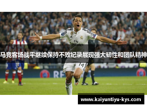 马竞客场战平继续保持不败纪录展现强大韧性和团队精神