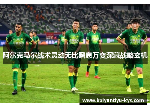 阿尔克马尔战术灵动无比瞬息万变深藏战略玄机