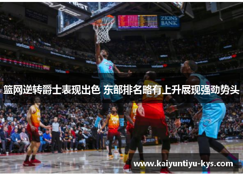 篮网逆转爵士表现出色 东部排名略有上升展现强劲势头