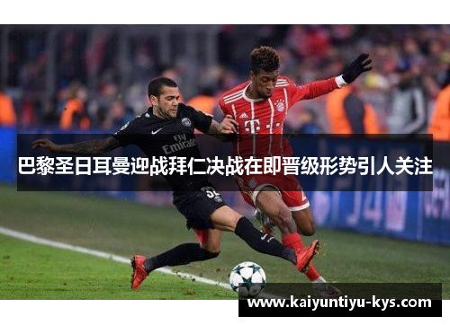 巴黎圣日耳曼迎战拜仁决战在即晋级形势引人关注
