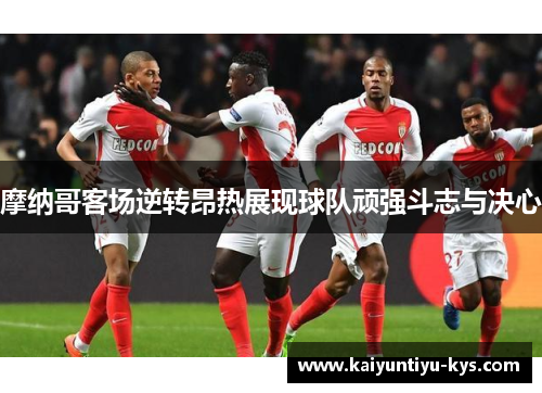 摩纳哥客场逆转昂热展现球队顽强斗志与决心