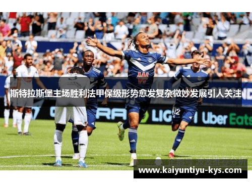 斯特拉斯堡主场胜利法甲保级形势愈发复杂微妙发展引人关注