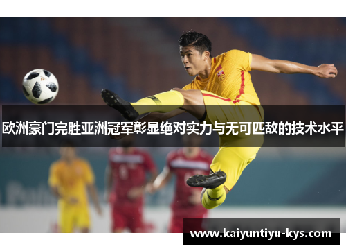 欧洲豪门完胜亚洲冠军彰显绝对实力与无可匹敌的技术水平
