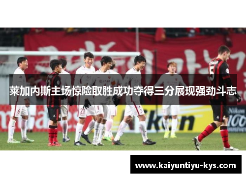 莱加内斯主场惊险取胜成功夺得三分展现强劲斗志