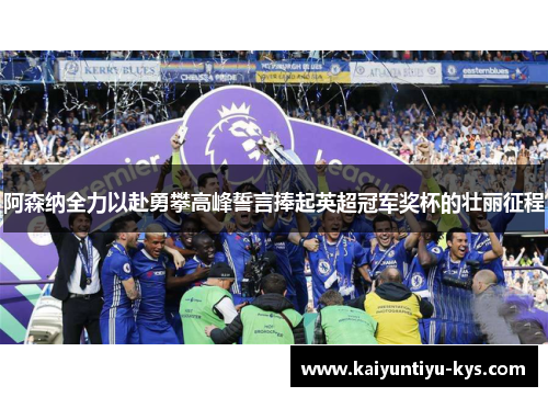 阿森纳全力以赴勇攀高峰誓言捧起英超冠军奖杯的壮丽征程