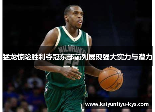 猛龙惊险胜利夺冠东部前列展现强大实力与潜力