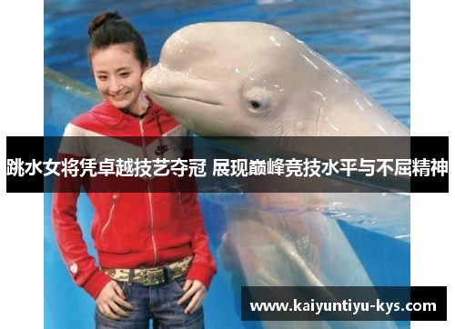 跳水女将凭卓越技艺夺冠 展现巅峰竞技水平与不屈精神