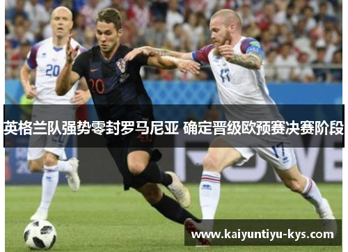 英格兰队强势零封罗马尼亚 确定晋级欧预赛决赛阶段