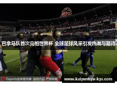 巴拿马队首次亮相世界杯 全球足球风采引发热潮与期待